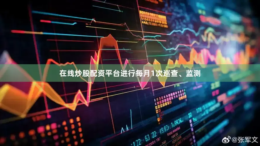 在线炒股配资平台进行每月1次巡查、监测