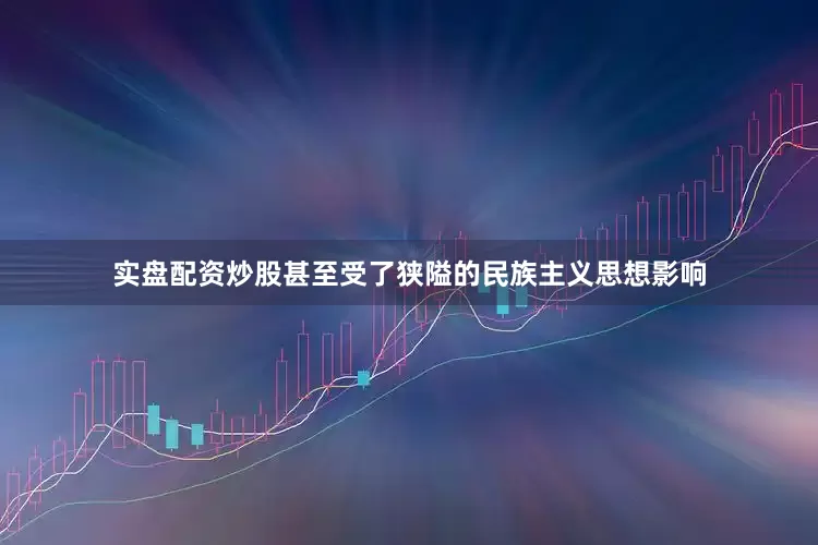 实盘配资炒股甚至受了狭隘的民族主义思想影响