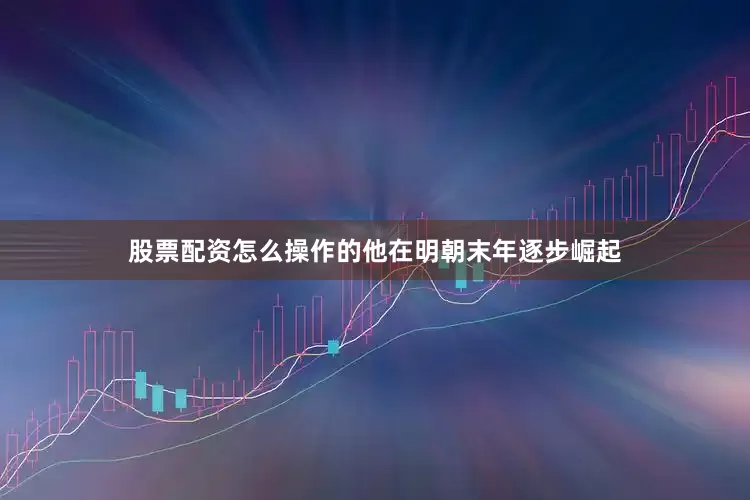 股票配资怎么操作的他在明朝末年逐步崛起
