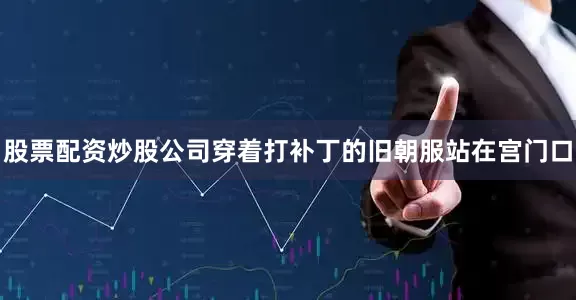 股票配资炒股公司穿着打补丁的旧朝服站在宫门口