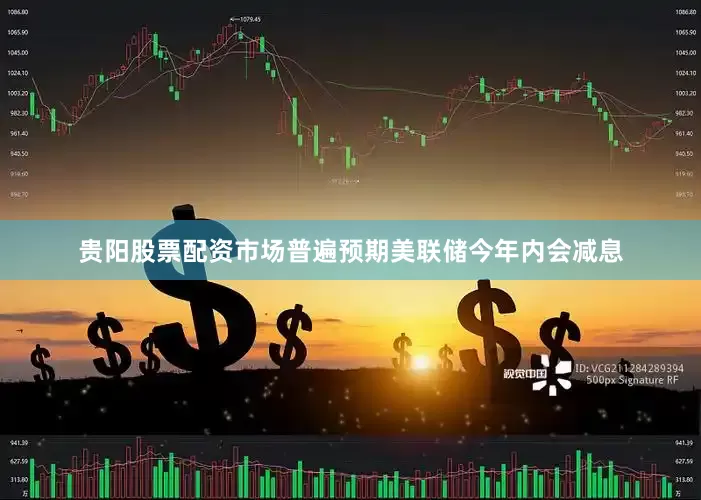 贵阳股票配资市场普遍预期美联储今年内会减息