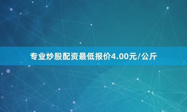 专业炒股配资最低报价4.00元/公斤