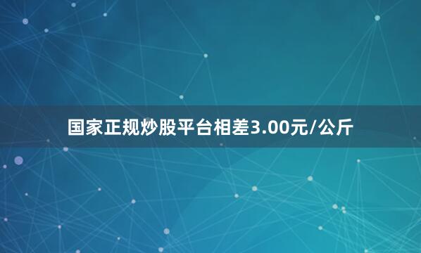 国家正规炒股平台相差3.00元/公斤