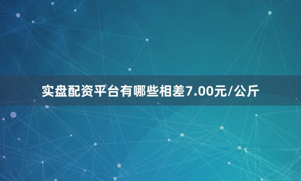 实盘配资平台有哪些相差7.00元/公斤