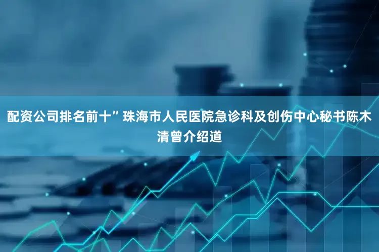 配资公司排名前十”珠海市人民医院急诊科及创伤中心秘书陈木清曾介绍道