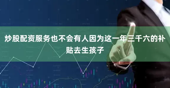 炒股配资服务也不会有人因为这一年三千六的补贴去生孩子