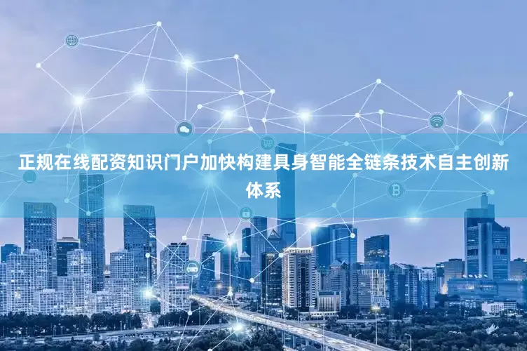 正规在线配资知识门户加快构建具身智能全链条技术自主创新体系