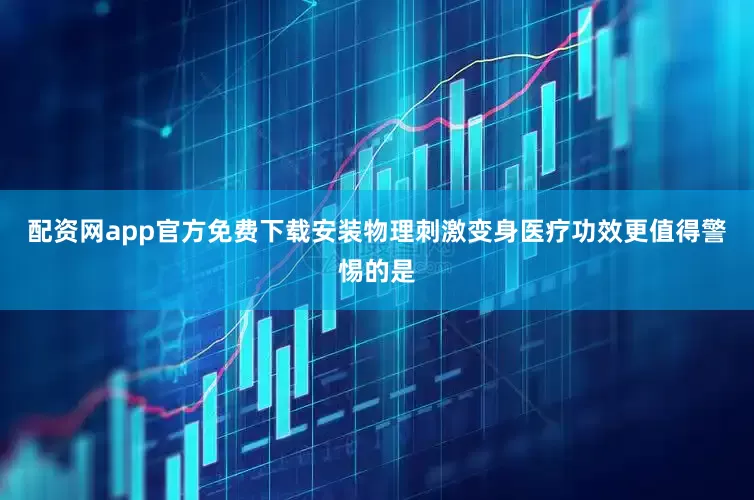 配资网app官方免费下载安装　　物理刺激变身医疗功效　　更值得警惕的是