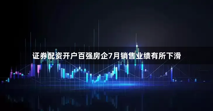 证券配资开户百强房企7月销售业绩有所下滑