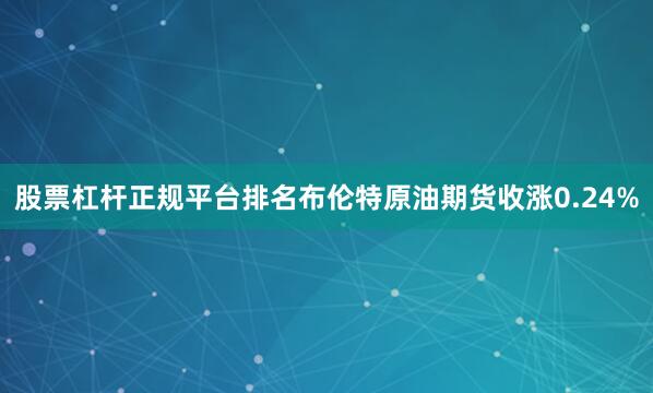 股票杠杆正规平台排名布伦特原油期货收涨0.24%