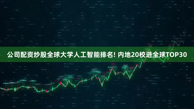 公司配资炒股全球大学人工智能排名! 内地20校进全球TOP30