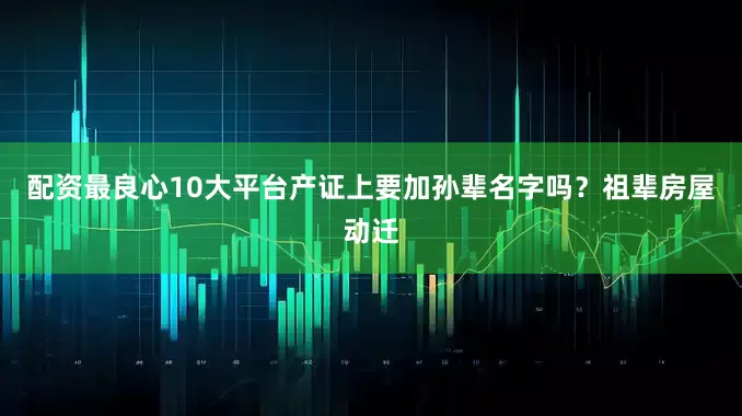 配资最良心10大平台产证上要加孙辈名字吗？祖辈房屋动迁