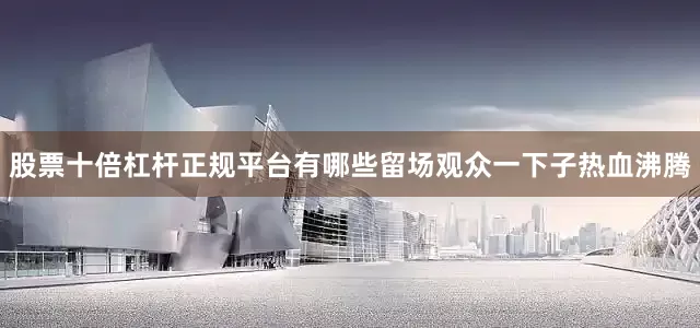 股票十倍杠杆正规平台有哪些留场观众一下子热血沸腾