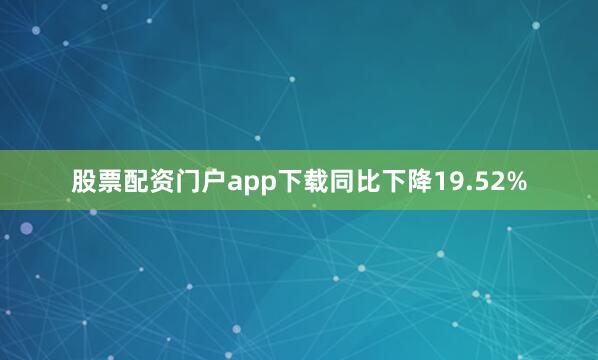 股票配资门户app下载同比下降19.52%