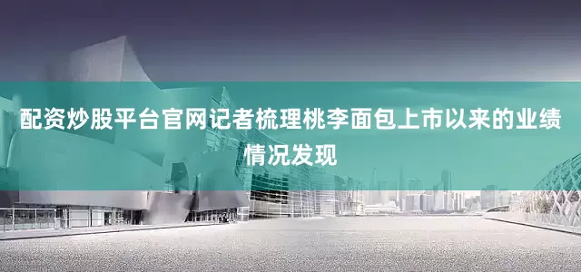 配资炒股平台官网　　记者梳理桃李面包上市以来的业绩情况发现
