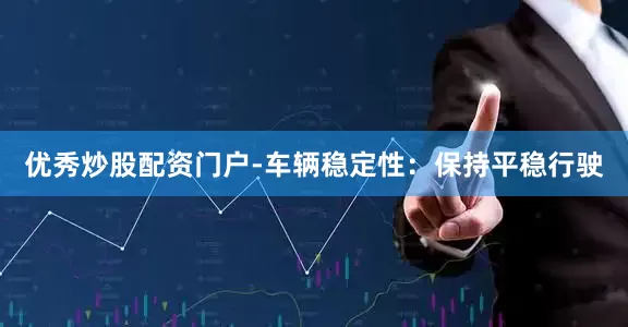 优秀炒股配资门户-车辆稳定性：保持平稳行驶