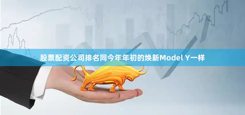 股票配资公司排名同今年年初的焕新Model Y一样