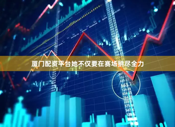 厦门配资平台她不仅要在赛场拼尽全力