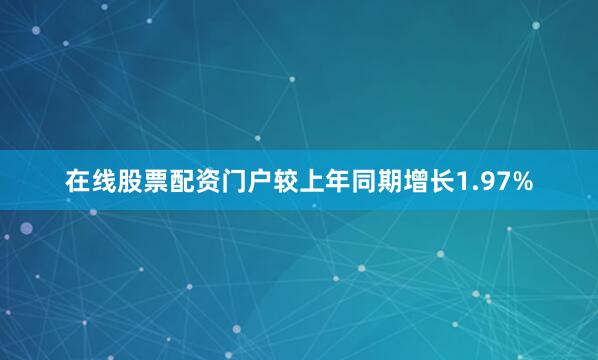 在线股票配资门户较上年同期增长1.97%