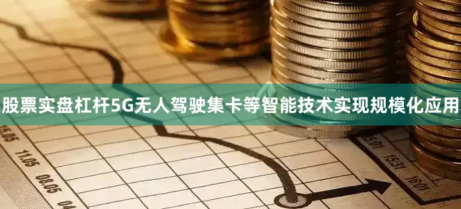 股票实盘杠杆5G无人驾驶集卡等智能技术实现规模化应用