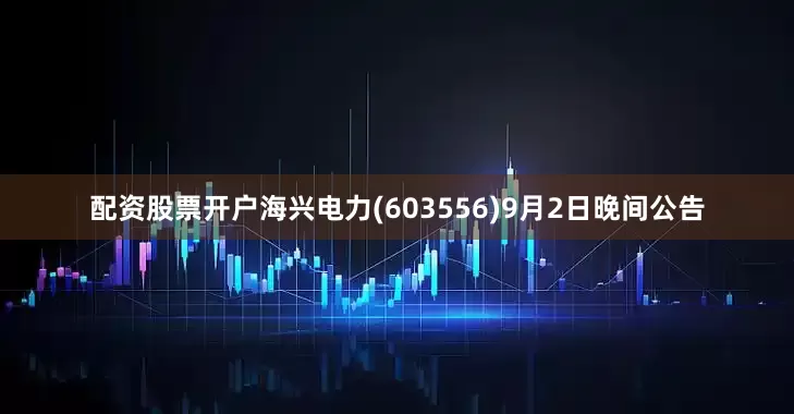 配资股票开户海兴电力(603556)9月2日晚间公告