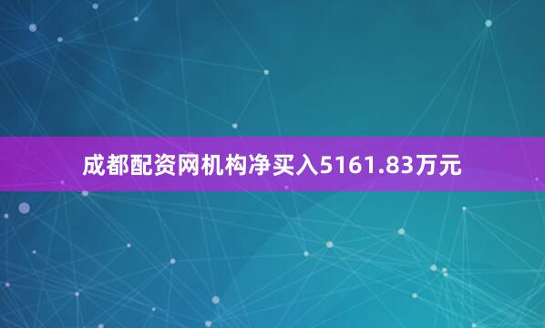 成都配资网机构净买入5161.83万元