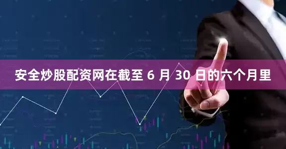 安全炒股配资网　　在截至 6 月 30 日的六个月里