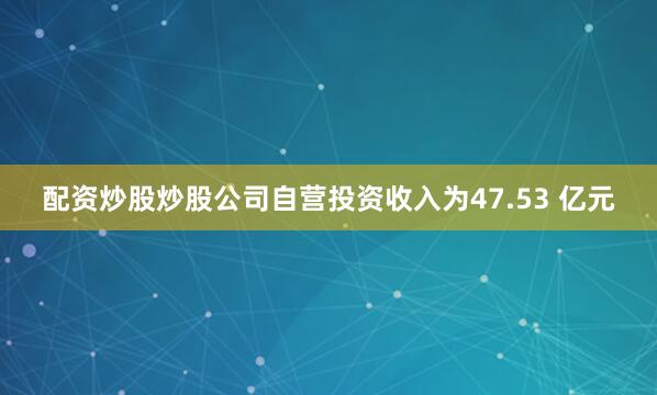 配资炒股炒股公司自营投资收入为47.53 亿元