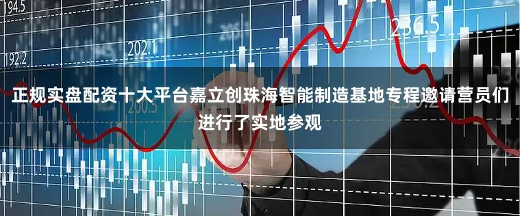 正规实盘配资十大平台嘉立创珠海智能制造基地专程邀请营员们进行了实地参观