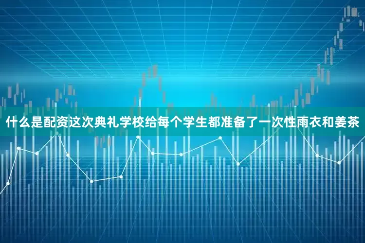 什么是配资这次典礼学校给每个学生都准备了一次性雨衣和姜茶