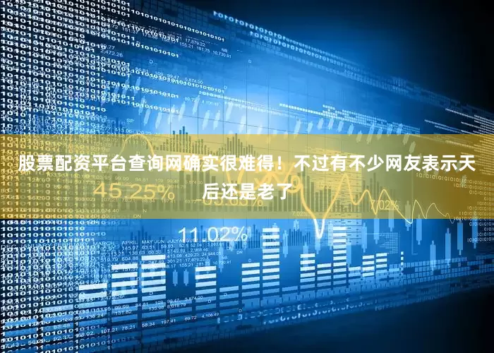 股票配资平台查询网确实很难得！不过有不少网友表示天后还是老了