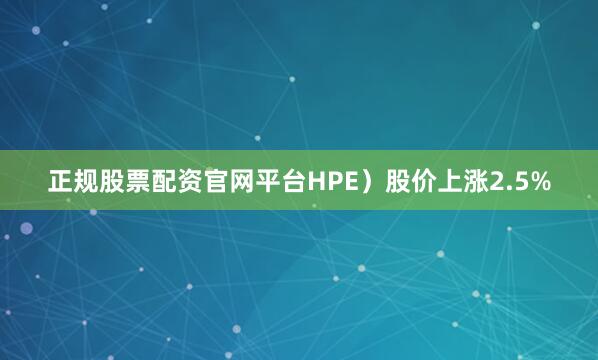 正规股票配资官网平台HPE）股价上涨2.5%