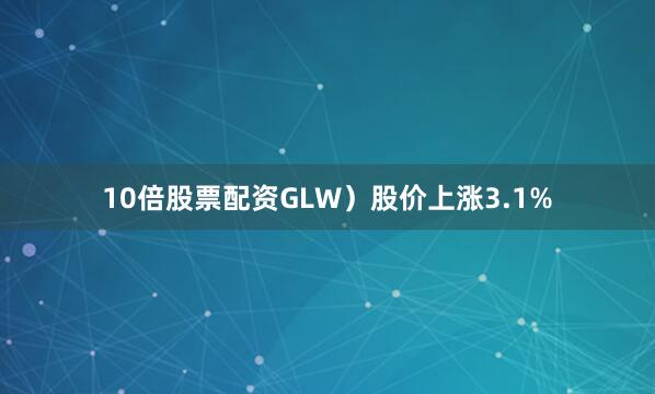 10倍股票配资GLW）股价上涨3.1%