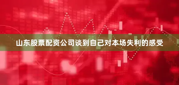 山东股票配资公司谈到自己对本场失利的感受