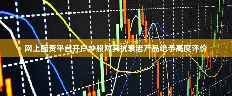 网上配资平台开户炒股对其抗衰老产品给予高度评价