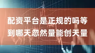 配资平台是正规的吗等到哪天忽然量能创天量