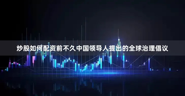 炒股如何配资前不久中国领导人提出的全球治理倡议