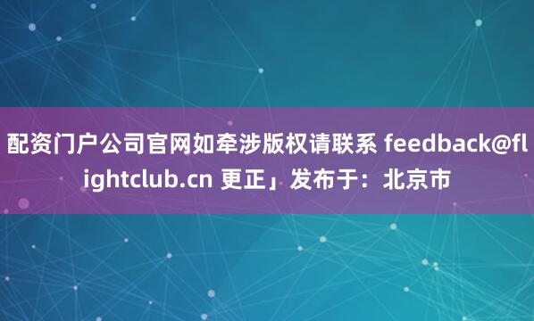 配资门户公司官网如牵涉版权请联系 feedback@flightclub.cn 更正」发布于：北京市