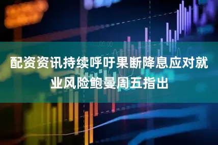 配资资讯持续呼吁果断降息应对就业风险鲍曼周五指出