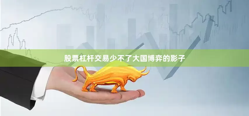 股票杠杆交易少不了大国博弈的影子