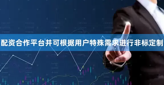 配资合作平台并可根据用户特殊需求进行非标定制