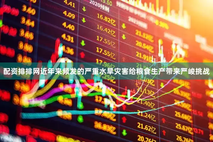 配资排排网近年来频发的严重水旱灾害给粮食生产带来严峻挑战