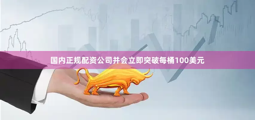 国内正规配资公司并会立即突破每桶100美元
