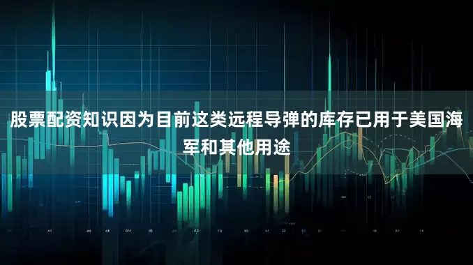 股票配资知识因为目前这类远程导弹的库存已用于美国海军和其他用途
