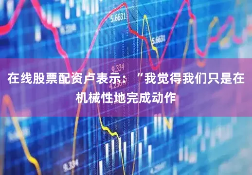 在线股票配资卢表示：“我觉得我们只是在机械性地完成动作
