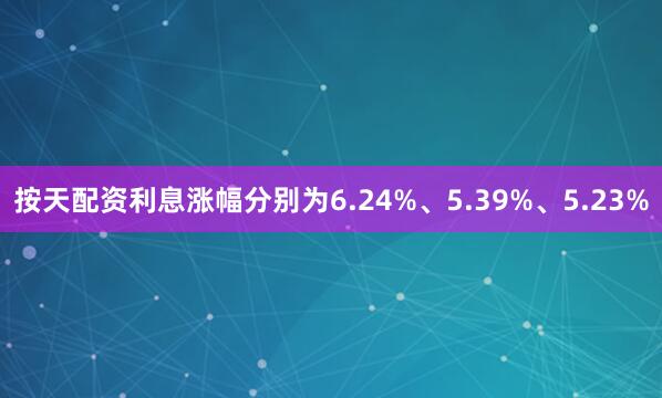 按天配资利息涨幅分别为6.24%、5.39%、5.23%