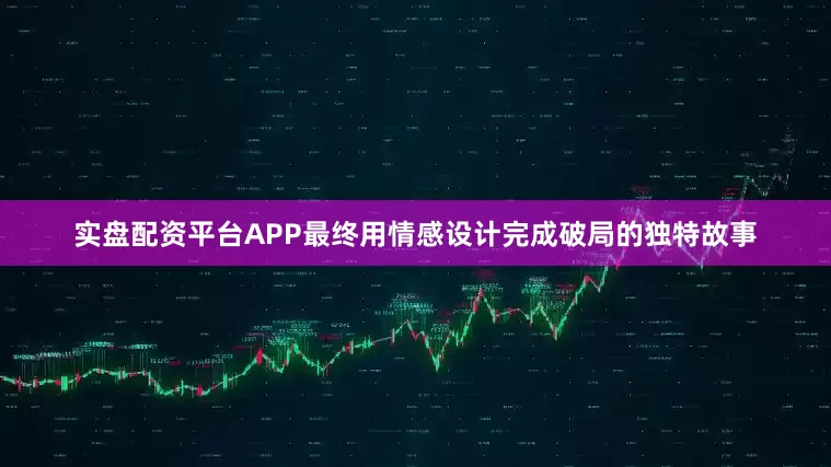 实盘配资平台APP最终用情感设计完成破局的独特故事
