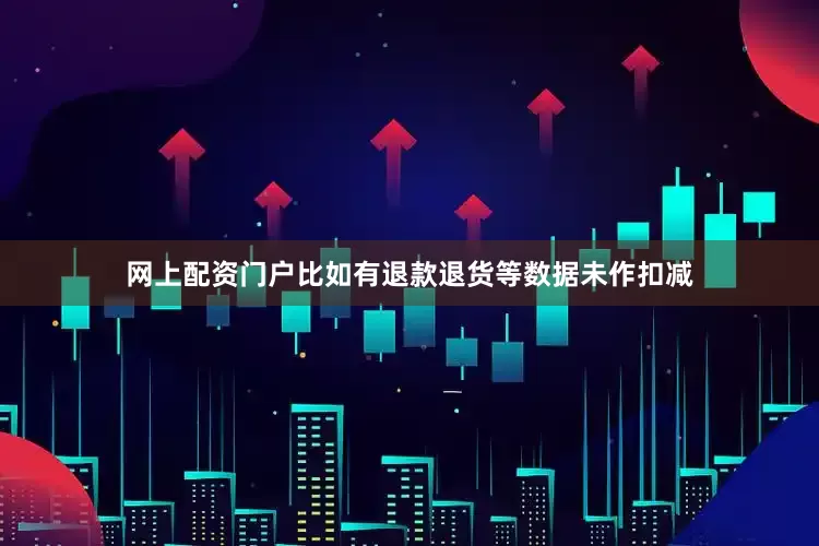 网上配资门户比如有退款退货等数据未作扣减