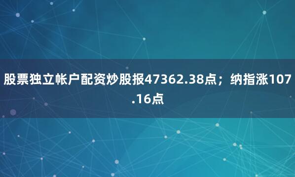 股票独立帐户配资炒股报47362.38点；纳指涨107.16点