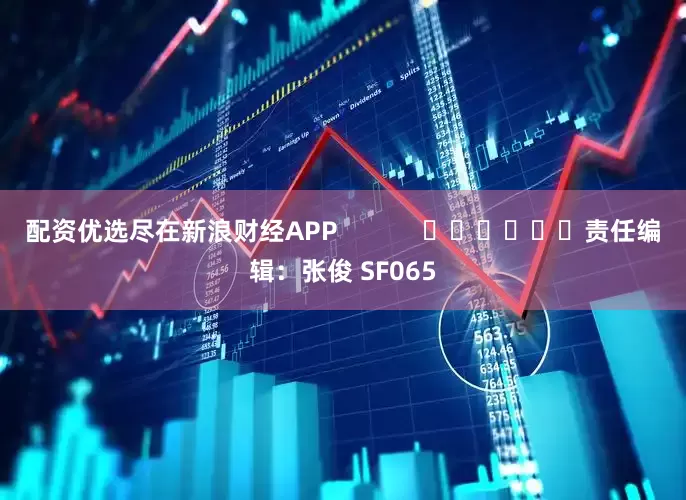 配资优选尽在新浪财经APP            						责任编辑：张俊 SF065